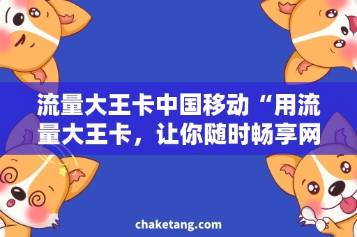 流量大王卡中国移动“用流量大王卡，让你随时畅享网络世界！”