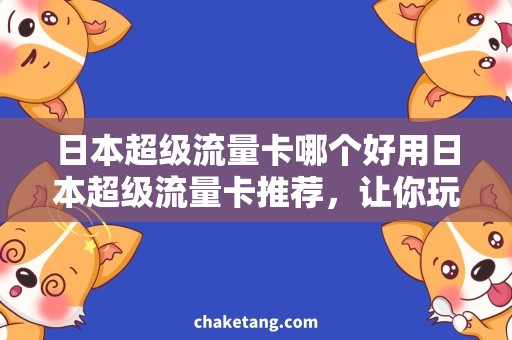 日本超级流量卡哪个好用日本超级流量卡推荐，让你玩转旅行日本的必备神器