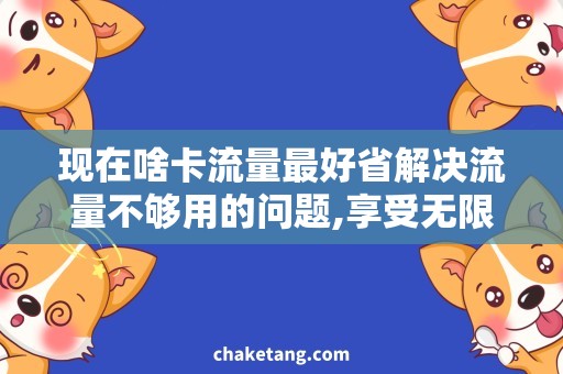现在啥卡流量最好省解决流量不够用的问题,享受无限畅享的世界