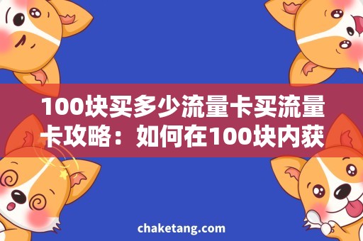 100块买多少流量卡买流量卡攻略：如何在100块内获得最大流量？