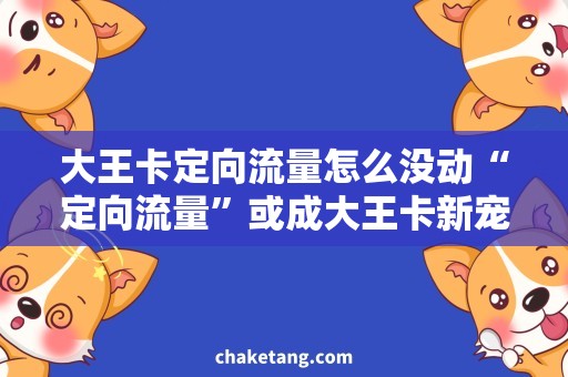 大王卡定向流量怎么没动“定向流量”或成大王卡新宠，详解用法和优势