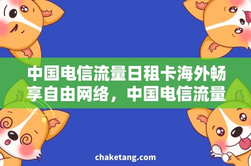 中国电信流量日租卡海外畅享自由网络，中国电信流量日租卡畅玩攻略