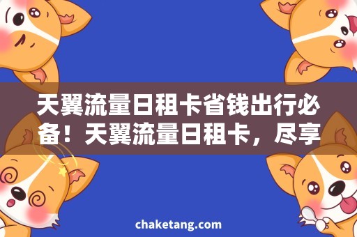 天翼流量日租卡省钱出行必备！天翼流量日租卡，尽享无限流量
