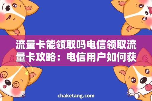 流量卡能领取吗电信领取流量卡攻略：电信用户如何获取免费流量卡？