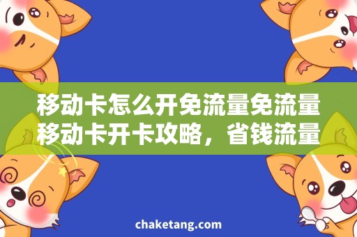 移动卡怎么开免流量免流量移动卡开卡攻略，省钱流量不愁