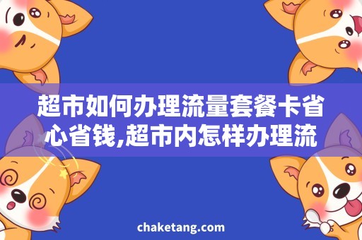 超市如何办理流量套餐卡省心省钱,超市内怎样办理流量套餐卡