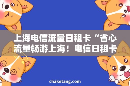 上海电信流量日租卡“省心流量畅游上海！电信日租卡抢购攻略”