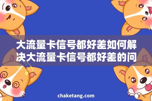 大流量卡信号都好差如何解决大流量卡信号都好差的问题？