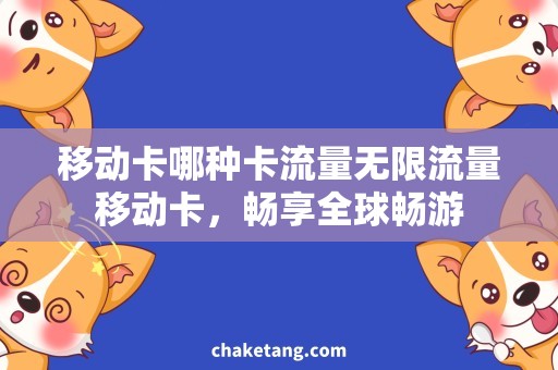 移动卡哪种卡流量无限流量移动卡，畅享全球畅游