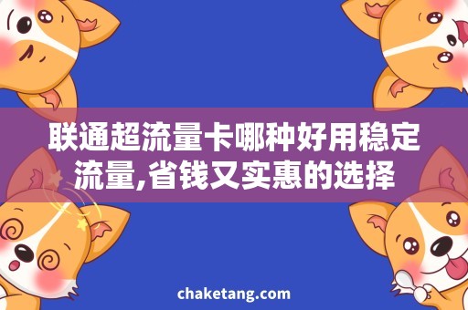联通超流量卡哪种好用稳定流量,省钱又实惠的选择