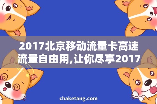 2017北京移动流量卡高速流量自由用,让你尽享2017北京移动流量卡！