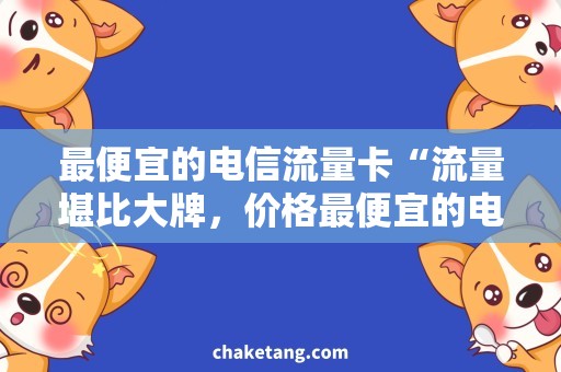 最便宜的电信流量卡“流量堪比大牌，价格最便宜的电信流量卡”