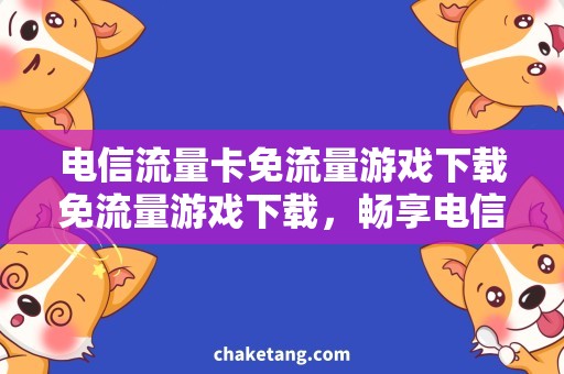 电信流量卡免流量游戏下载免流量游戏下载，畅享电信流量卡特权