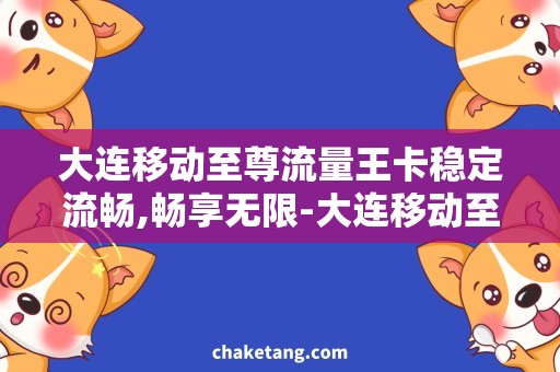 大连移动至尊流量王卡稳定流畅,畅享无限-大连移动至尊流量王卡详解