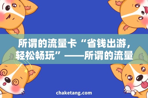所谓的流量卡“省钱出游，轻松畅玩”——所谓的流量卡详细说明