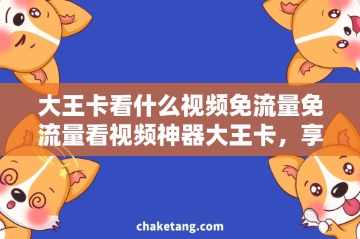 大王卡看什么视频免流量免流量看视频神器大王卡，享受畅快观影体验