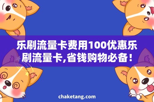 乐刷流量卡费用100优惠乐刷流量卡,省钱购物必备！