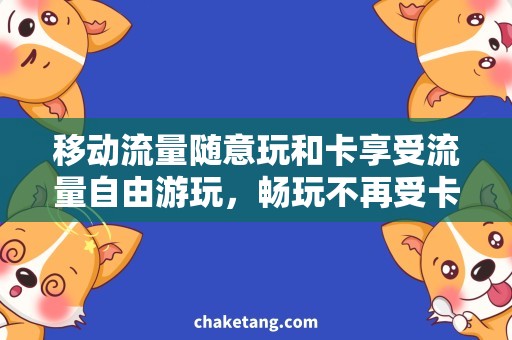 移动流量随意玩和卡享受流量自由游玩，畅玩不再受卡限