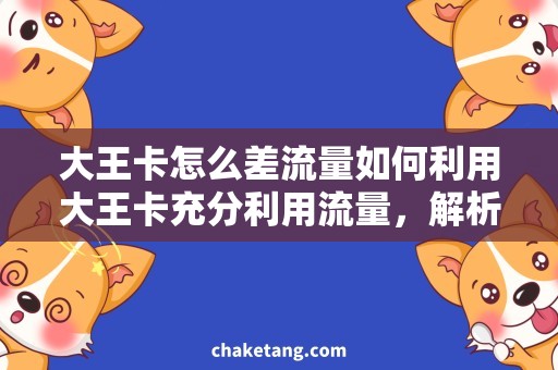 大王卡怎么差流量如何利用大王卡充分利用流量，解析流量差异