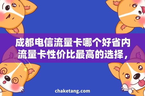 成都电信流量卡哪个好省内流量卡性价比最高的选择，详细介绍成都电信流量卡哪个好