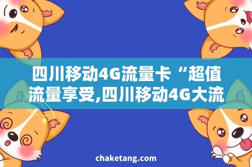 四川移动4G流量卡“超值流量享受,四川移动4G大流量卡推荐”