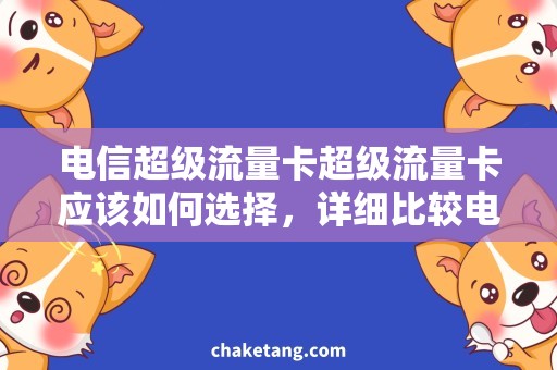 电信超级流量卡超级流量卡应该如何选择，详细比较电信流量卡与其他运营商的不同
