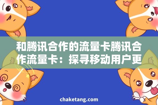 和腾讯合作的流量卡腾讯合作流量卡：探寻移动用户更便捷的上网方式