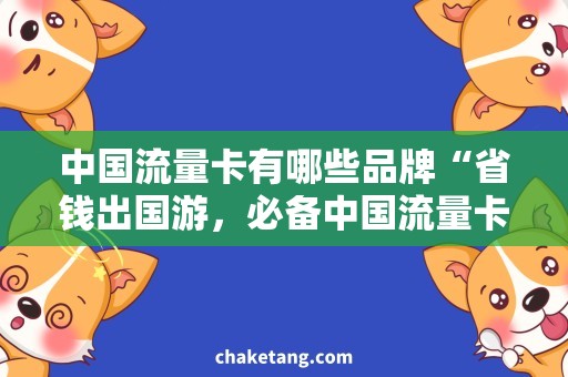 中国流量卡有哪些品牌“省钱出国游，必备中国流量卡品牌推荐！”