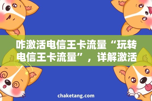 咋激活电信王卡流量“玩转电信王卡流量”，详解激活方法与使用技巧