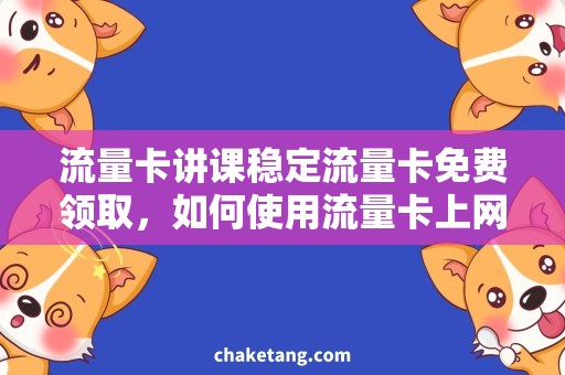 流量卡讲课稳定流量卡免费领取，如何使用流量卡上网讲课