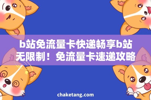 b站免流量卡快递畅享b站无限制！免流量卡速递攻略