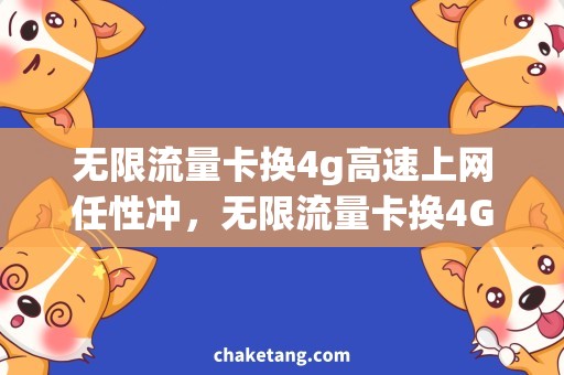 无限流量卡换4g高速上网任性冲，无限流量卡换4G绝佳选择!