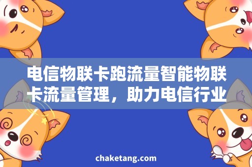 电信物联卡跑流量智能物联卡流量管理，助力电信行业业务发展