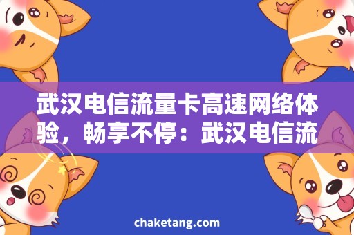 武汉电信流量卡高速网络体验，畅享不停：武汉电信流量卡合约套餐