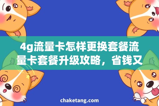 4g流量卡怎样更换套餐流量卡套餐升级攻略，省钱又实惠！