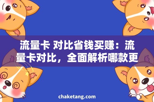 流量卡 对比省钱买赚：流量卡对比，全面解析哪款更优惠