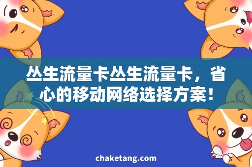 丛生流量卡丛生流量卡，省心的移动网络选择方案！