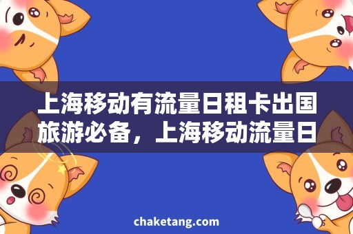 上海移动有流量日租卡出国旅游必备，上海移动流量日租卡，轻松畅游全球