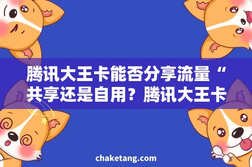 腾讯大王卡能否分享流量“共享还是自用？腾讯大王卡流量使用攻略”