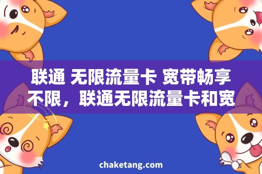 联通 无限流量卡 宽带畅享不限，联通无限流量卡和宽带套餐任你选