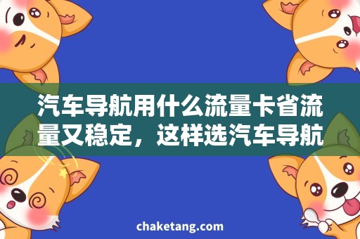 汽车导航用什么流量卡省流量又稳定，这样选汽车导航用什么流量卡最好