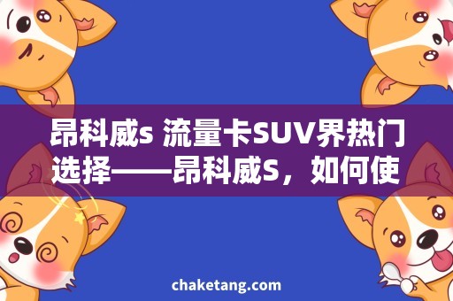昂科威s 流量卡SUV界热门选择——昂科威S，如何使用流量卡畅游无忧？