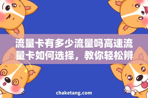 流量卡有多少流量吗高速流量卡如何选择，教你轻松辨别不同流量卡！