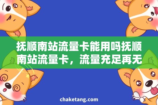 抚顺南站流量卡能用吗抚顺南站流量卡，流量充足再无需担心
