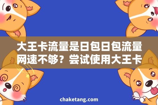 大王卡流量是日包日包流量网速不够？尝试使用大王卡，一次充值，流量不限