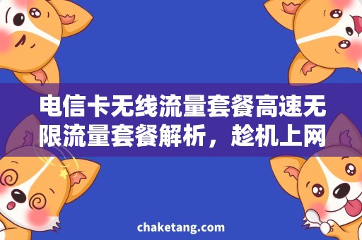 电信卡无线流量套餐高速无限流量套餐解析，趁机上网畅享！