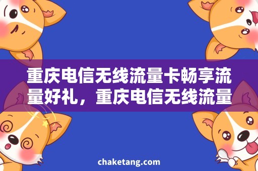 重庆电信无线流量卡畅享流量好礼，重庆电信无线流量卡专属优惠活动！