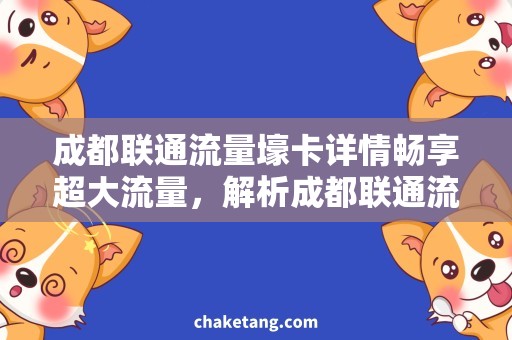 成都联通流量壕卡详情畅享超大流量，解析成都联通流量壕卡完整详情
