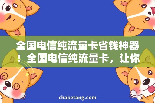 全国电信纯流量卡省钱神器！全国电信纯流量卡，让你尽情玩转互联网！