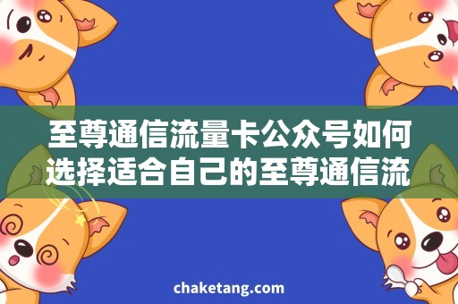 至尊通信流量卡公众号如何选择适合自己的至尊通信流量卡？
